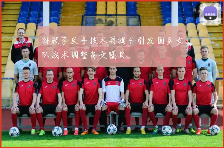 孙颖莎反手技术再提升引发国乒女队战术调整备受瞩目